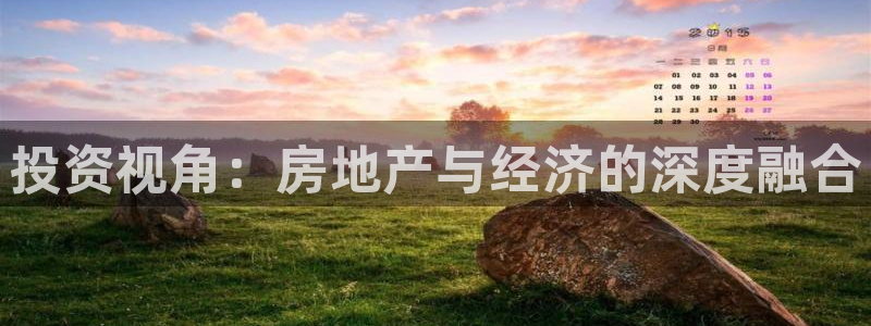 新宝5登录入口网址：投资视角：房地产与经济的深度融合