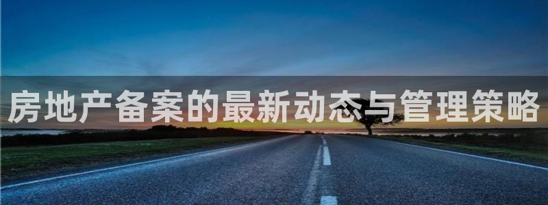 新宝5娱乐手机登录：房地产备案的最新动态与管理策略