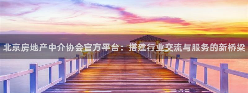 新宝5线路：北京房地产中介协会官方平台：搭建行业交流与服务的