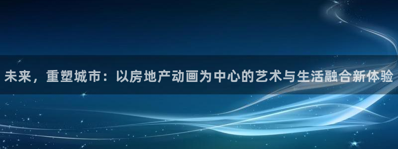 新宝奇迹GG5：未来，重塑城市：以房地产动画为中心的艺术与生