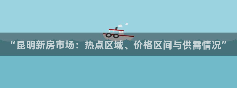 新宝5周74OOO5：“昆明新房市场：热点区域、价格区间与供