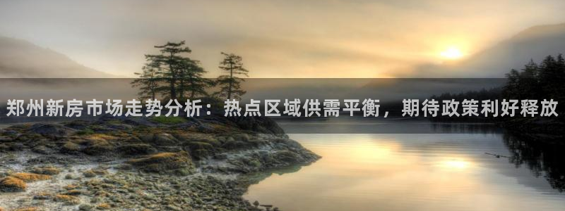 新宝5分彩：郑州新房市场走势分析：热点区域供需平衡，期待政策