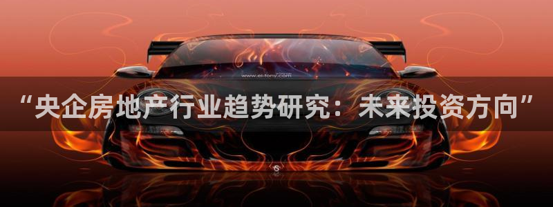 新宝5导师：“央企房地产行业趋势研究：未来投资方向”