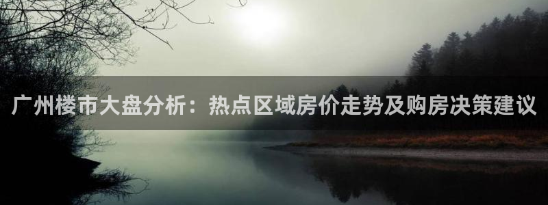 新宝5娱乐注册：广州楼市大盘分析：热点区域房价走势及购房决策