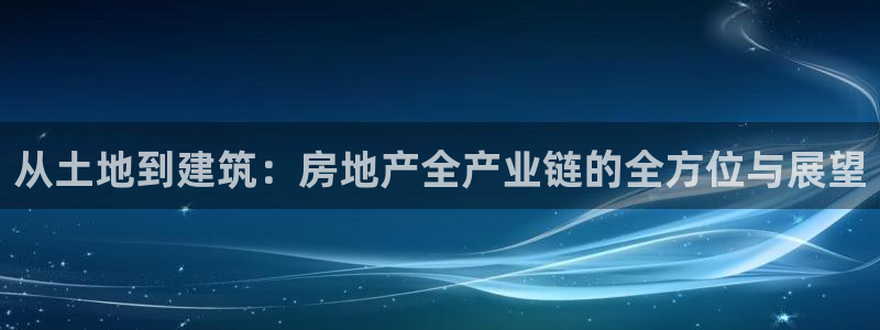 新宝5卫74OOO5：从土地到建筑：房地产全产业链的全方位与