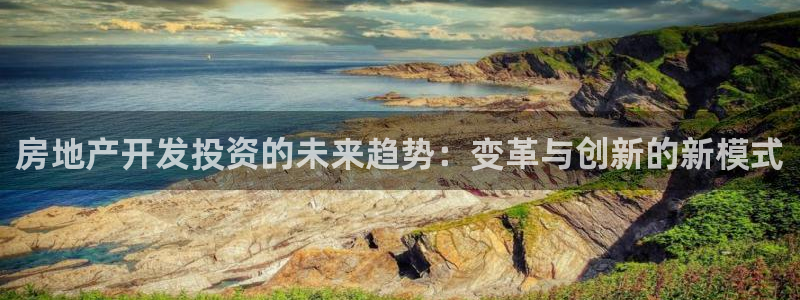 新宝5下载到桌面：房地产开发投资的未来趋势：变革与创新的新模
