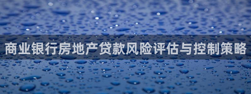 股票5G宝新：商业银行房地产贷款风险评估与控制策略