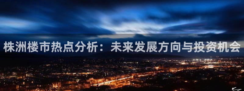 新宝_5：株洲楼市热点分析：未来发展方向与投资机会
