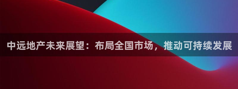 新宝5吴74OOO5：中远地产未来展望：布局全国市场，推动可