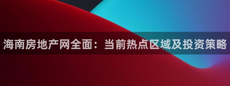 新宝5下载到桌面：海南房地产网全面：当前热点区域及投资策略