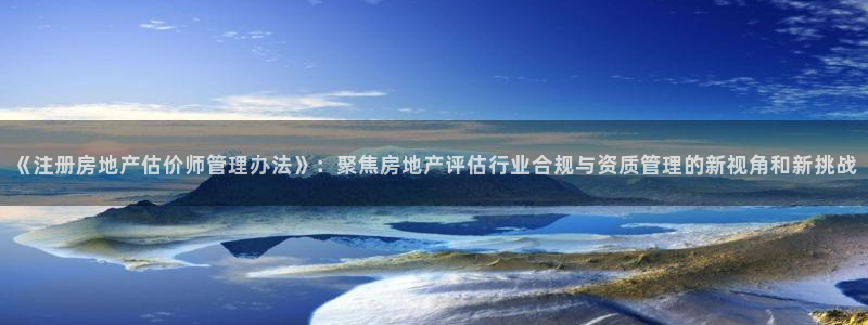新宝5开户：《注册房地产估价师管理办法》：聚焦房地产评估行业