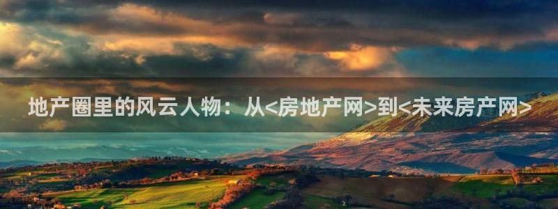 新宝5娱乐网址：地产圈里的风云人物：从<房地产网>到<未来房