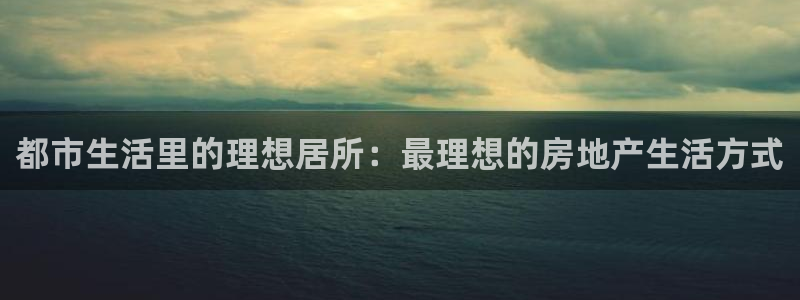 新宝5培训：都市生活里的理想居所：最理想的房地产生活方式