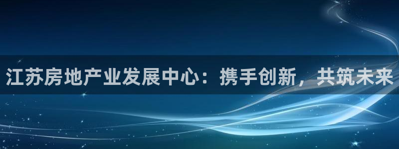 新宝5谠631257：江苏房地产业发展中心：携手创新，共筑未