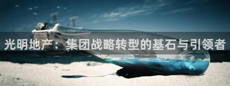 新宝5 测速：光明地产：集团战略转型的基石与引领者
